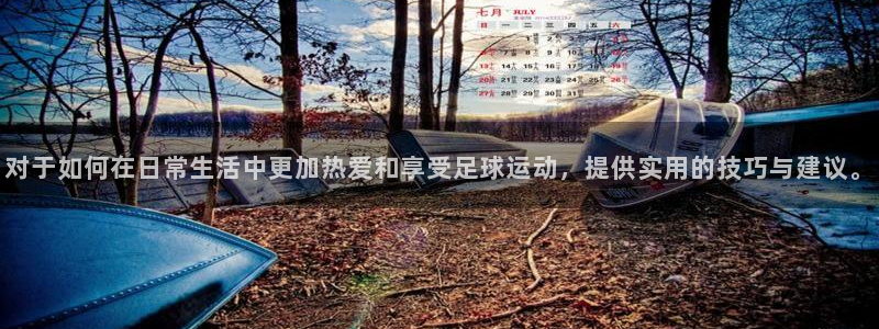  对于如何在日常生活中更加热爱和享受足球运动，提供实用的技巧与