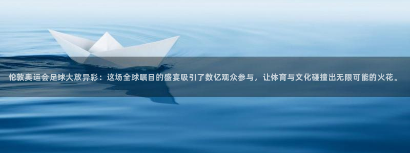 伦敦奥运会足球大放异彩：这场全球瞩目的盛宴吸引了数亿观众参与