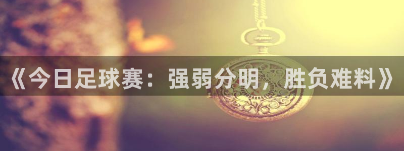 《今日足球赛：强弱分明，胜负难料》