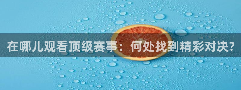  在哪儿观看顶级赛事：何处找到精彩对决?