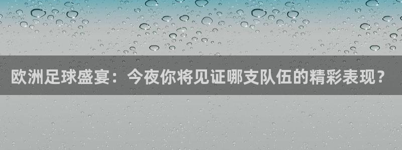  欧洲足球盛宴：今夜你将见证哪支队伍的精彩表现？