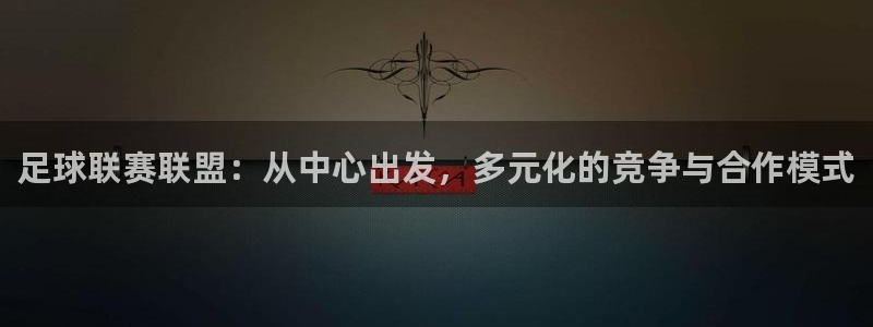 足球联赛联盟：从中心出发，多元化的竞争与合作模式