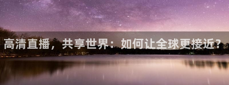 极速体育jrs直播在线观看：高清直播，共享世界：如何让全球更接近？
